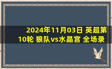 2024年11月03日 英超第10轮 狼队vs水晶宫 全场录像